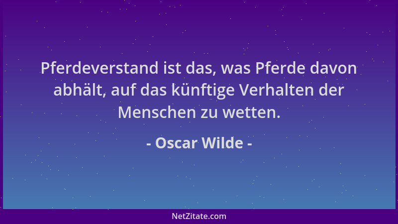 Oscar Wilde - Pferdeverstand ist das, was Pferde davon abhält, auf das künftige Verhalten der Menschen zu wetten....