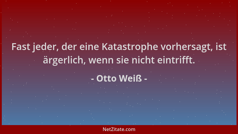 Otto Weiß - Fast jeder, der eine Katastrophe vorhersagt, ist ärgerlich, wenn sie nicht eintrifft....