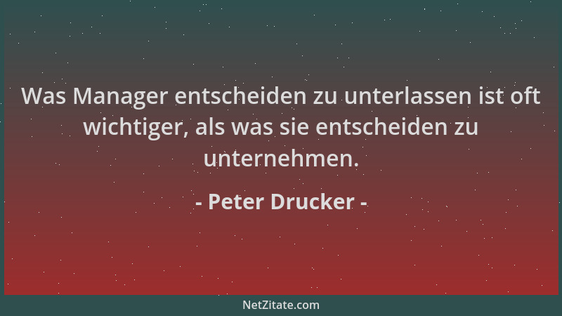 Peter Drucker - Was Manager entscheiden zu unterlassen ist oft wichtiger, als was sie entscheiden zu unternehmen....