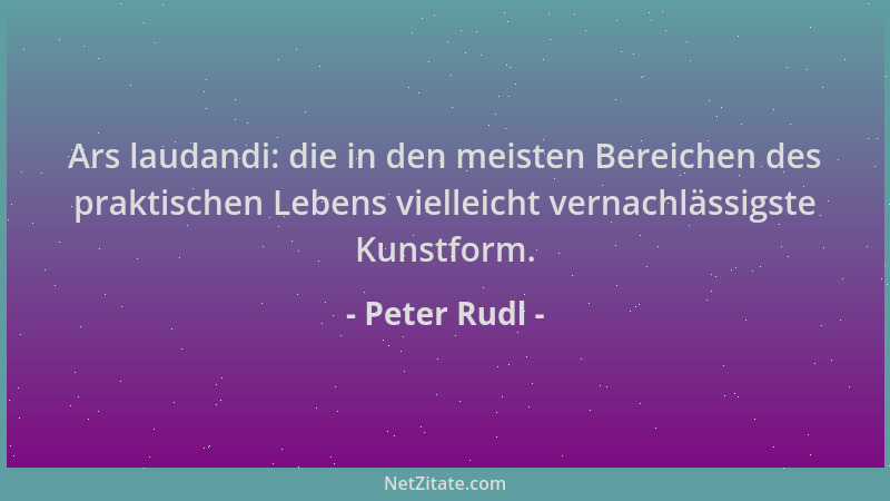 Peter Rudl - Ars laudandi: die in den meisten Bereichen des praktischen Lebens vielleicht vernachlässigste Kunstform....
