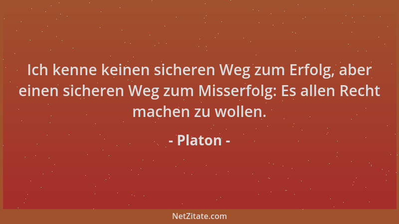 Platon - Ich kenne keinen sicheren Weg zum Erfolg, aber einen sicheren Weg zum Misserfolg: Es allen Recht machen zu wollen....