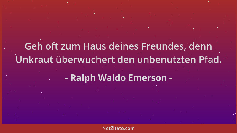 Ralph Waldo Emerson - Geh oft zum Haus deines Freundes, denn Unkraut überwuchert den unbenutzten Pfad....