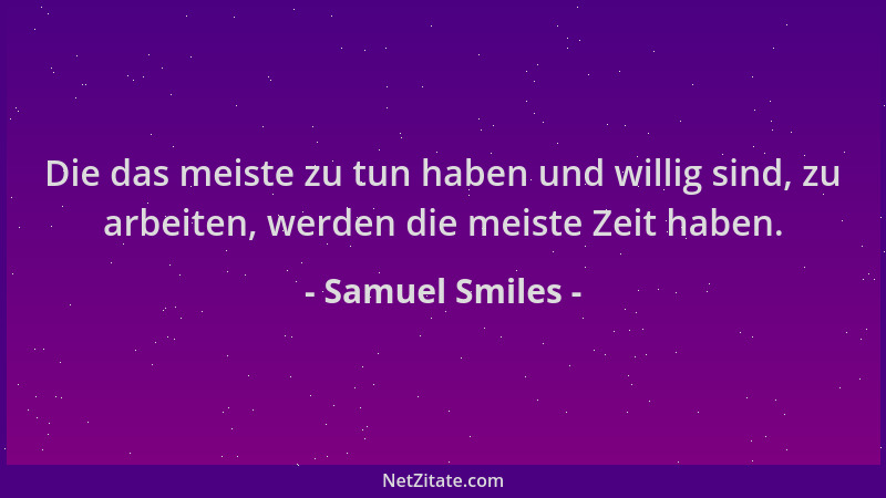 Samuel Smiles - Die das meiste zu tun haben und willig sind, zu arbeiten, werden die meiste Zeit haben....