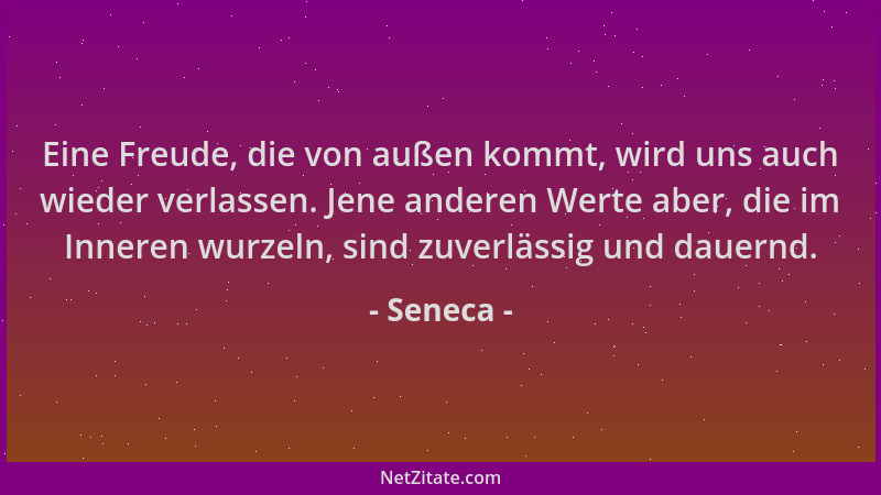 Seneca - Eine Freude, die von außen kommt, wird uns auch wieder verlassen. Jene anderen Werte aber, die im Inneren wurzeln,...