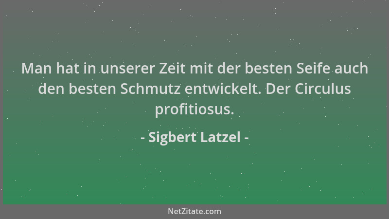 Sigbert Latzel - Man hat in unserer Zeit mit der besten Seife auch den besten Schmutz entwickelt. Der Circulus profitiosus....