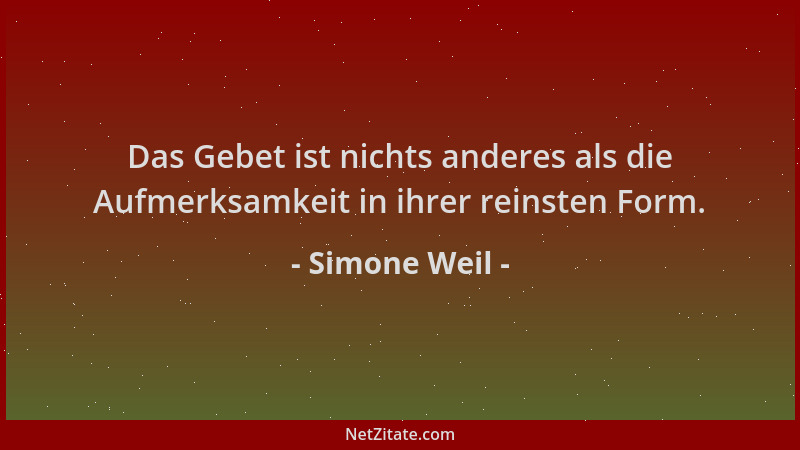 Simone Weil - Das Gebet ist nichts anderes als die Aufmerksamkeit in ihrer reinsten Form....