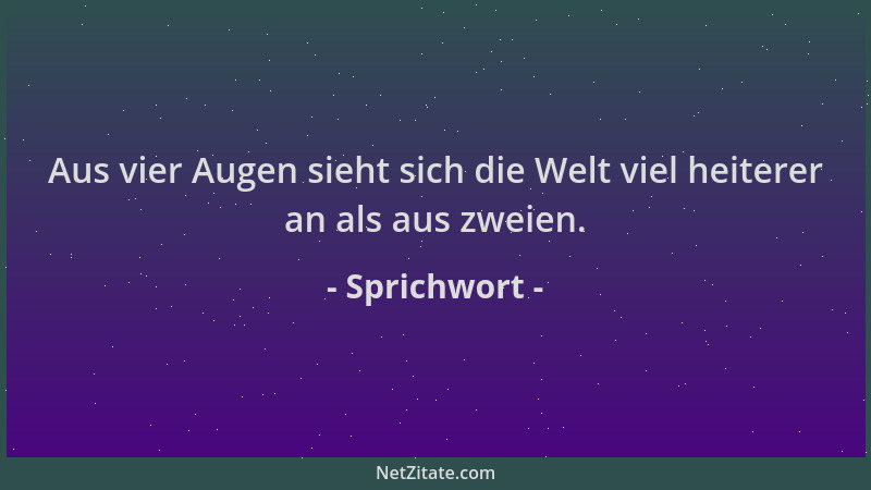 Sprichwort - Aus vier Augen sieht sich die Welt viel heiterer an als aus zweien....