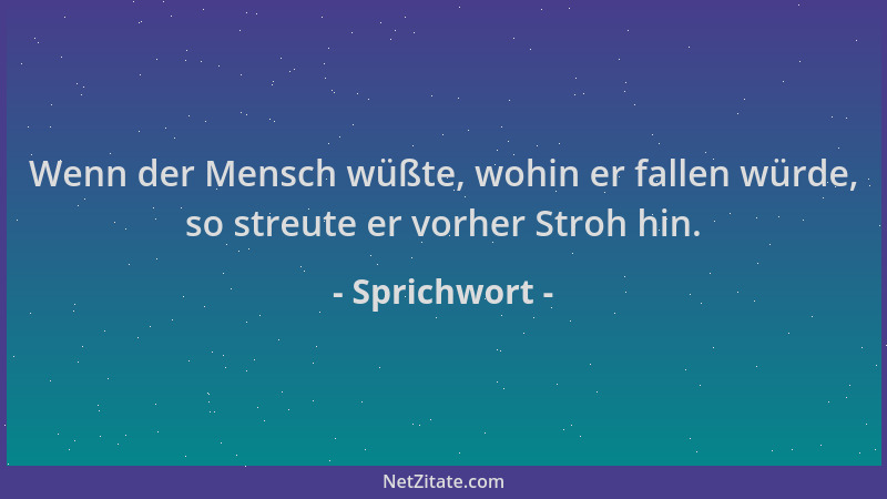 Sprichwort - Wenn der Mensch wüßte, wohin er fallen würde, so streute er vorher Stroh hin....