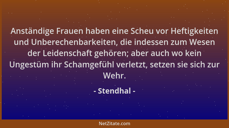 Stendhal - Anständige Frauen haben eine Scheu vor Heftigkeiten und Unberechenbarkeiten, die indessen zum Wesen der Leidensc...