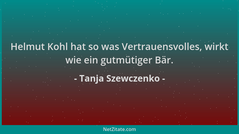 Tanja Szewczenko - Helmut Kohl hat so was Vertrauensvolles, wirkt wie ein gutmütiger Bär....