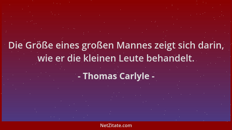 Thomas Carlyle - Die Größe eines großen Mannes zeigt sich darin, wie er die kleinen Leute behandelt....