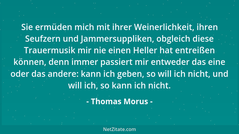 Thomas Morus - Sie ermüden mich mit ihrer Weinerlichkeit, ihren Seufzern und Jammersuppliken, obgleich diese Trauermusik mi...