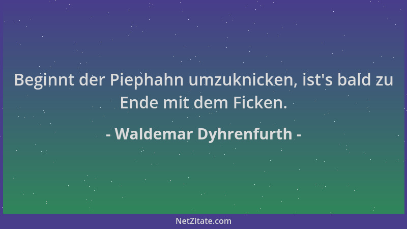 Waldemar Dyhrenfurth - Beginnt der Piephahn umzuknicken, ist 's bald zu Ende mit dem Ficken....