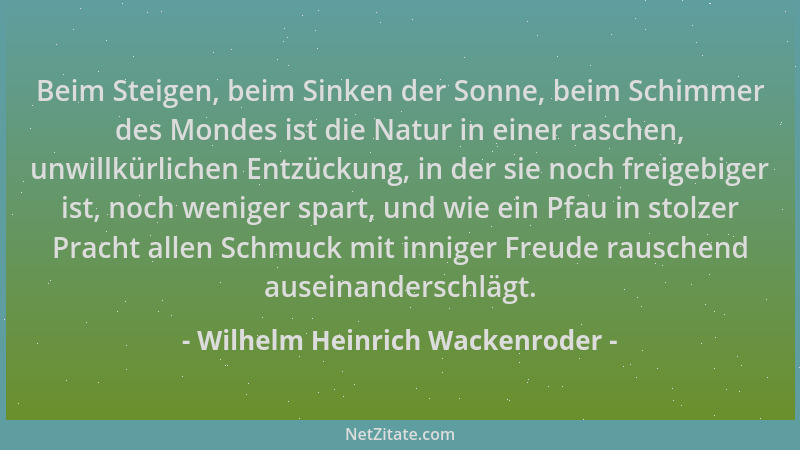 Wilhelm Heinrich Wackenroder - Beim Steigen, beim Sinken der Sonne, beim Schimmer des Mondes ist die Natur in einer raschen...