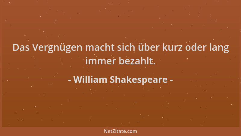 William Shakespeare - Das Vergnügen macht sich über kurz oder lang immer bezahlt....