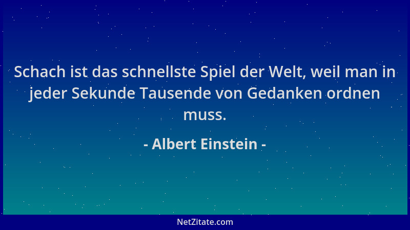 Albert Einstein - Schach ist das schnellste Spiel der Welt, weil man in jeder Sekunde Tausende von Gedanken ordnen muss....
