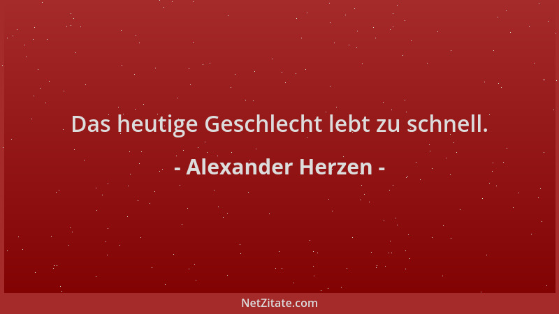 Alexander Herzen - Das heutige Geschlecht lebt zu schnell....