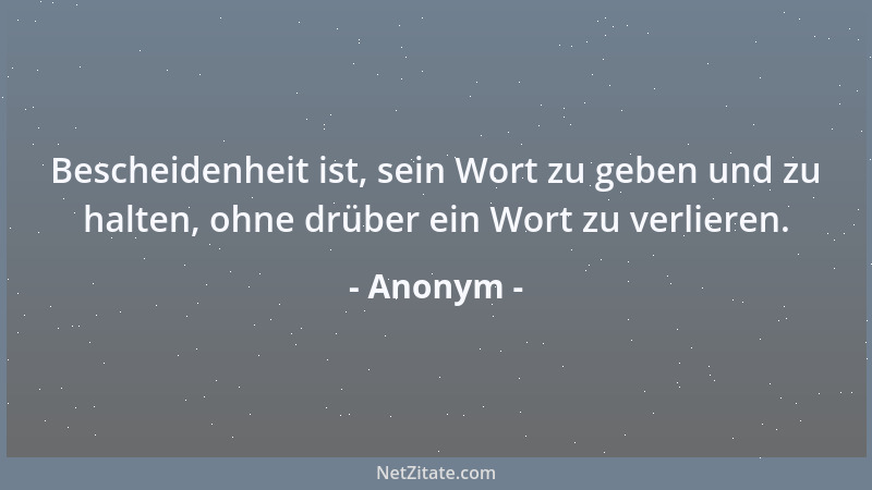 Anonym - Bescheidenheit ist, sein Wort zu geben und zu halten, ohne drüber ein Wort zu verlieren....