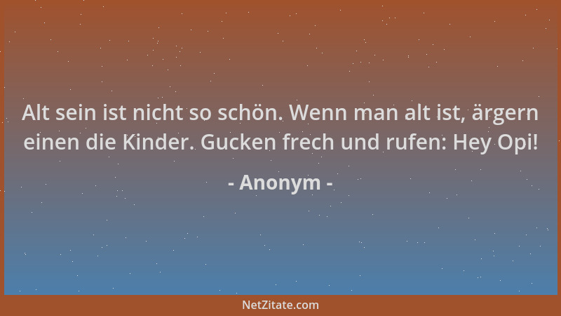 Anonym - Alt sein ist nicht so schön. Wenn man alt ist, ärgern einen die Kinder. Gucken frech und rufen: Hey Opi!...