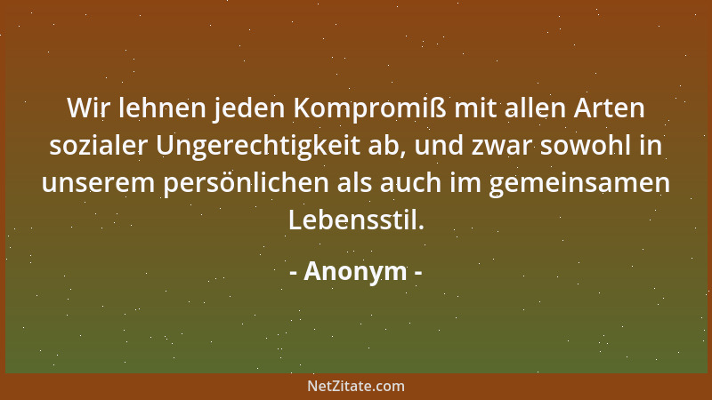 Anonym - Wir lehnen jeden Kompromiß mit allen Arten sozialer Ungerechtigkeit ab, und zwar sowohl in unserem persönlichen al...