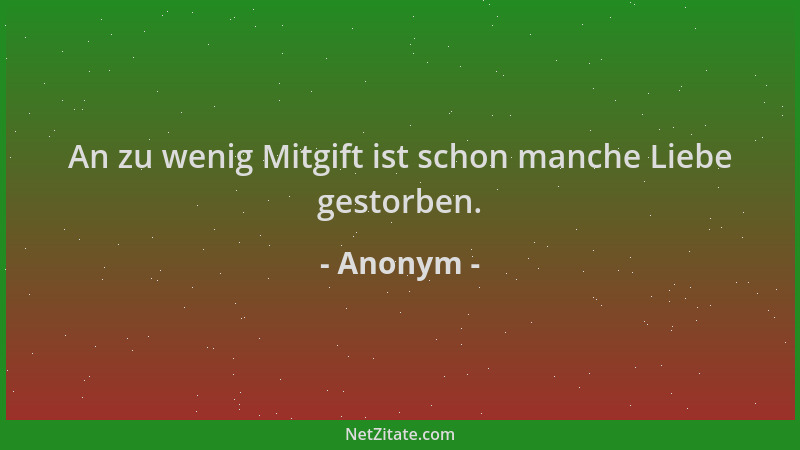 Anonym - An zu wenig Mitgift ist schon manche Liebe gestorben....