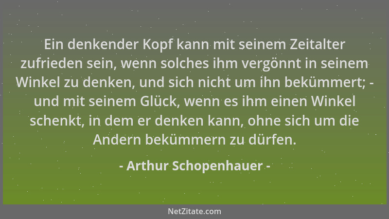 Arthur Schopenhauer - Ein denkender Kopf kann mit seinem Zeitalter zufrieden sein, wenn solches ihm vergönnt in seinem Wink...