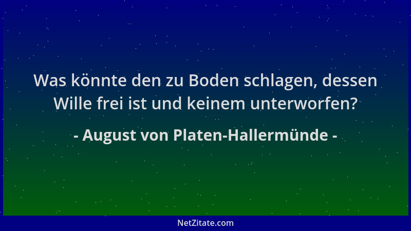 August von Platen-Hallermünde - Was könnte den zu Boden schlagen, dessen Wille frei ist und keinem unterworfen?...