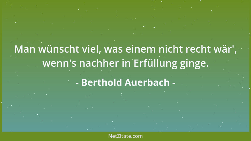 Berthold Auerbach - Man wünscht viel, was einem nicht recht wär ', wenn 's nachher in Erfüllung ginge....