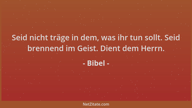 Bibel - Seid nicht träge in dem, was ihr tun sollt. Seid brennend im Geist. Dient dem Herrn....