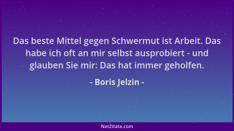 Boris Jelzin - Das beste Mittel gegen Schwermut ist Arbeit. Das habe ich oft an mir selbst ausprobiert - und glauben Sie mi...