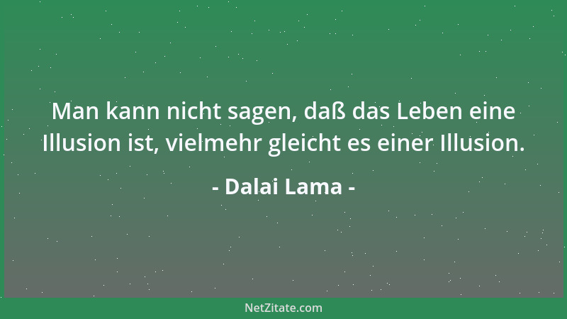 Dalai Lama - Man kann nicht sagen, daß das Leben eine Illusion ist, vielmehr gleicht es einer Illusion....