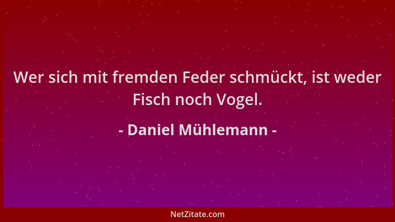 Daniel Mühlemann - Wer sich mit fremden Feder schmückt, ist weder Fisch noch Vogel....