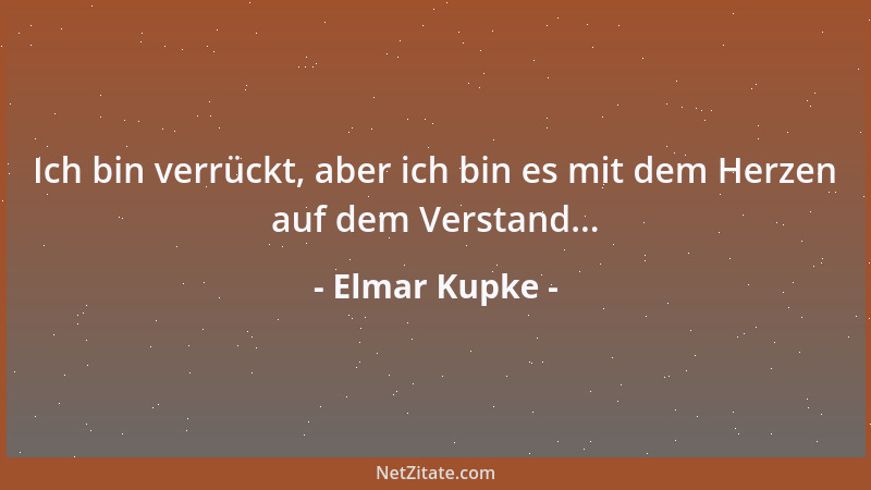 Elmar Kupke - Ich bin verrückt, aber ich bin es mit dem Herzen auf dem Verstand......