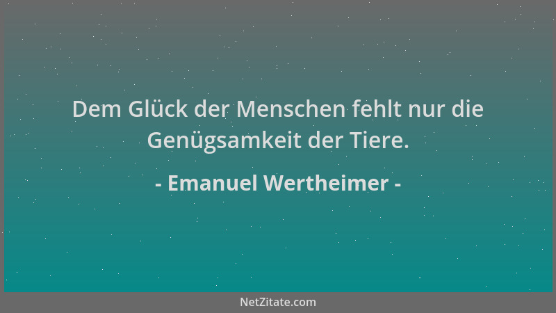 Emanuel Wertheimer - Dem Glück der Menschen fehlt nur die Genügsamkeit der Tiere....