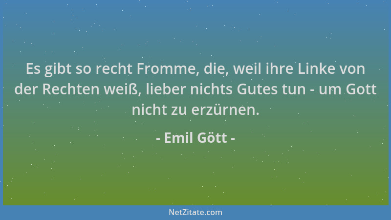 Emil Gött - Es gibt so recht Fromme, die, weil ihre Linke von der Rechten weiß, lieber nichts Gutes tun - um Gott nicht zu...