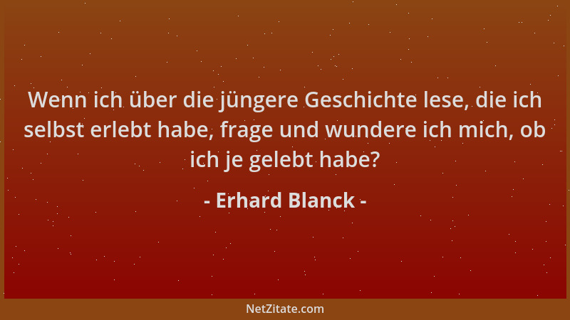 Erhard Blanck - Wenn ich über die jüngere Geschichte lese, die ich selbst erlebt habe, frage und wundere ich mich, ob ich j...