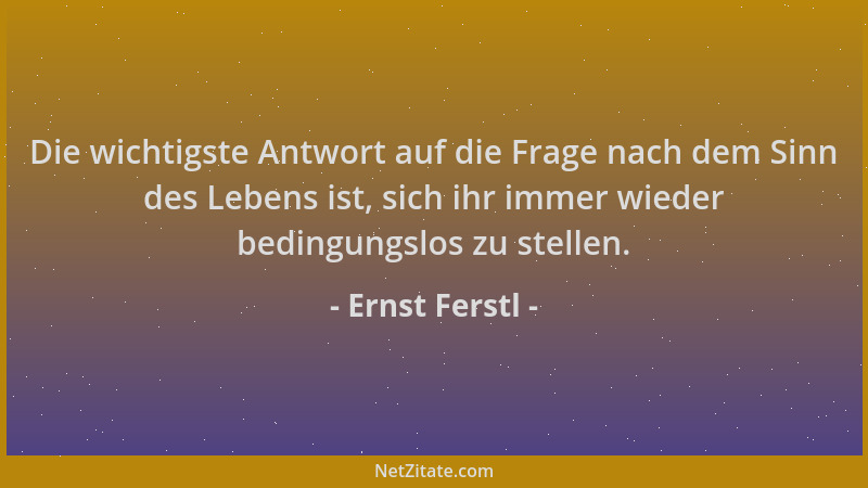 Ernst Ferstl - Die wichtigste Antwort auf die Frage nach dem Sinn des Lebens ist, sich ihr immer wieder bedingungslos zu st...