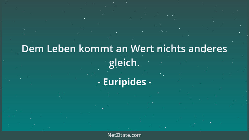 Euripides - Dem Leben kommt an Wert nichts anderes gleich....