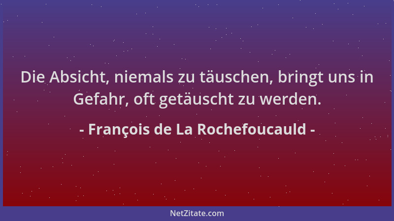 François de La Rochefoucauld - Die Absicht, niemals zu täuschen, bringt uns in Gefahr, oft getäuscht zu werden....