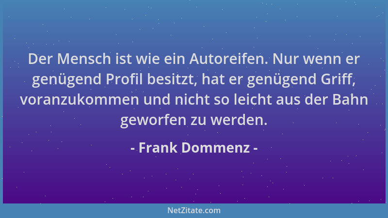 Frank Dommenz - Der Mensch ist wie ein Autoreifen. Nur wenn er genügend Profil besitzt, hat er genügend Griff, voranzukomme...