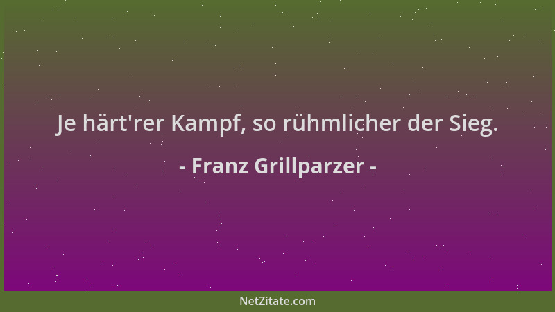 Franz Grillparzer - Je härt 'rer Kampf, so rühmlicher der Sieg....