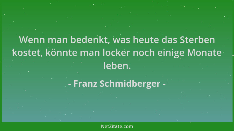 Franz Schmidberger - Wenn man bedenkt, was heute das Sterben kostet, könnte man locker noch einige Monate leben....