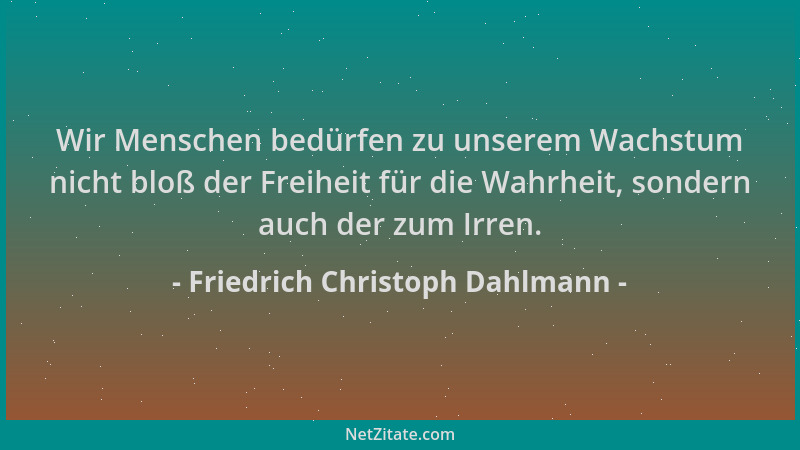 Friedrich Christoph Dahlmann - Wir Menschen bedürfen zu unserem Wachstum nicht bloß der Freiheit für die Wahrheit, sondern...