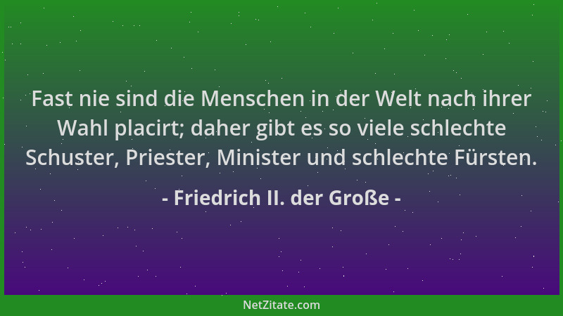 Friedrich II. der Große - Fast nie sind die Menschen in der Welt nach ihrer Wahl placirt; daher gibt es so viele schlechte...