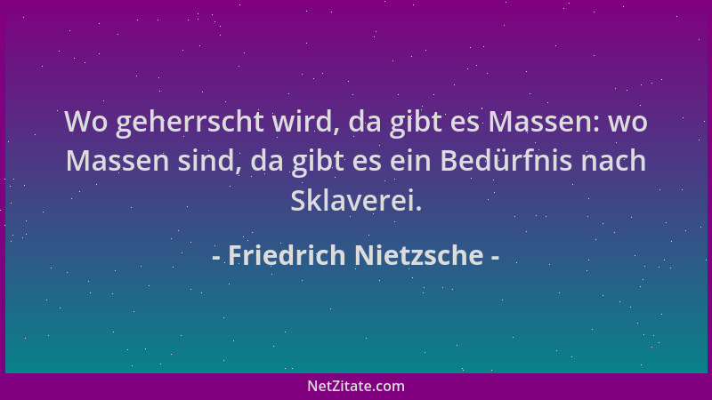 Friedrich Nietzsche - Wo geherrscht wird, da gibt es Massen: wo Massen sind, da gibt es ein Bedürfnis nach Sklaverei....