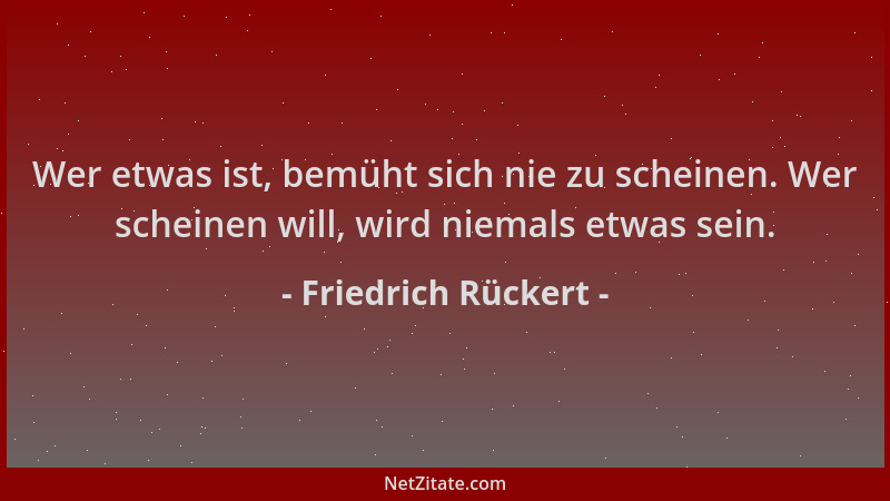 Friedrich Rückert - Wer etwas ist, bemüht sich nie zu scheinen. Wer scheinen will, wird niemals etwas sein....