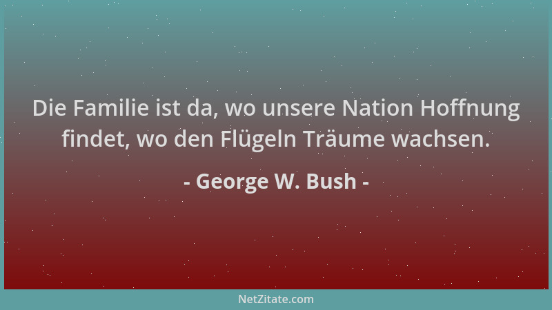 George W. Bush - Die Familie ist da, wo unsere Nation Hoffnung findet, wo den Flügeln Träume wachsen....
