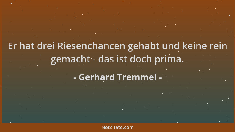 Gerhard Tremmel - Er hat drei Riesenchancen gehabt und keine rein gemacht - das ist doch prima....