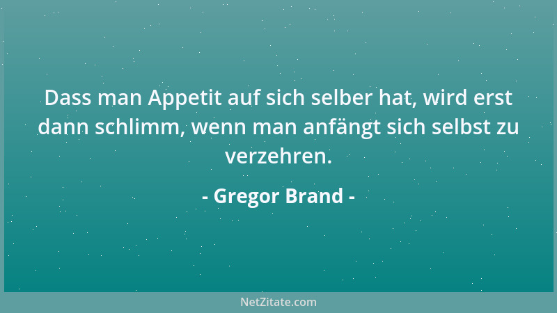 Gregor Brand - Dass man Appetit auf sich selber hat, wird erst dann schlimm, wenn man anfängt sich selbst zu verzehren....