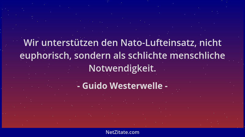 Guido Westerwelle - Wir unterstützen den Nato-Lufteinsatz, nicht euphorisch, sondern als schlichte menschliche Notwendigkei...